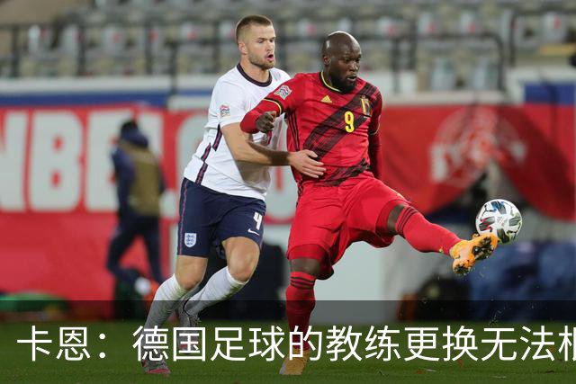卡恩：德国足球的教练更换无法根本解决问题，缺乏像西班牙的系统性