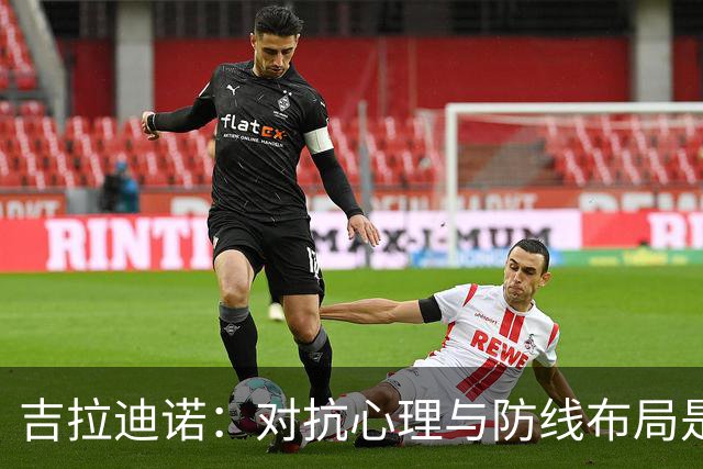 吉拉迪诺：对抗心理与防线布局是对决国米的关键