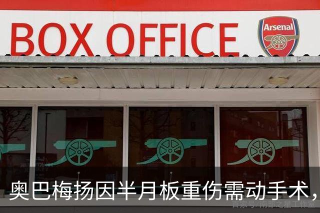 奥巴梅扬因半月板重伤需动手术，37岁强将的辉煌与挑战