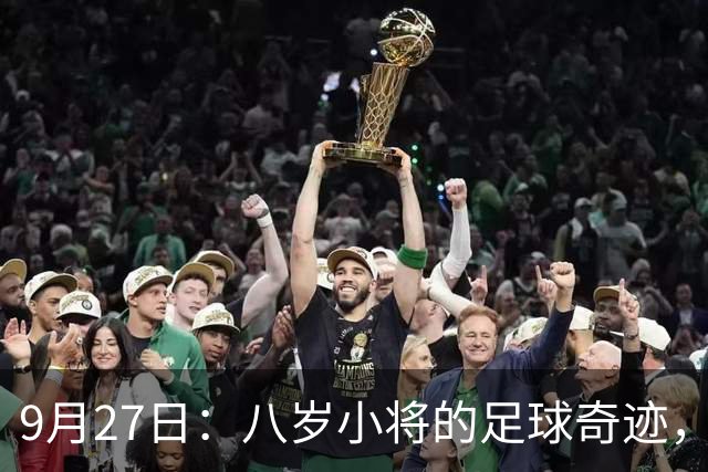9月27日：八岁小将的足球奇迹，西甲球探现身博人关注，背后的挑战与机遇